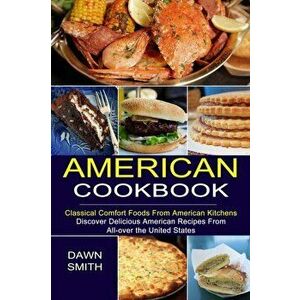 American Cookbook: Discover Delicious American Recipes From All-over the United States (Classical Comfort Foods From American Kitchens) - Dawn Smith imagine