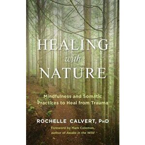 Healing with Nature: Mindfulness and Somatic Practices to Heal from Trauma, Paperback - Rochelle Calvert imagine