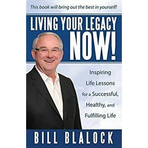 Living Your Legacy Now!: Inspiring Life Lessons for a Successful, Healthy, and Fulfilling Life, Paperback - Bill Blalock imagine