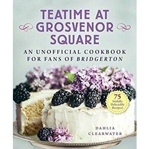 Teatime at Grosvenor Square: An Unofficial Cookbook for Fans of Bridgerton--75 Sinfully Delectable Recipes, Hardcover - Dahlia Clearwater imagine