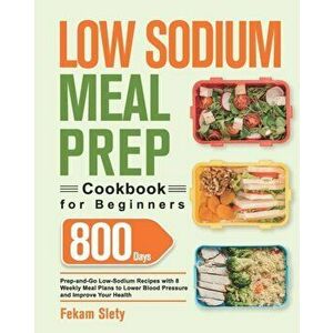 Low Sodium Meal Prep Cookbook for Beginners: 800-Day Prep-and-Go Low-Sodium Recipes with No-Stress Meal Plans to Lower Blood Pressure and Improve Your imagine