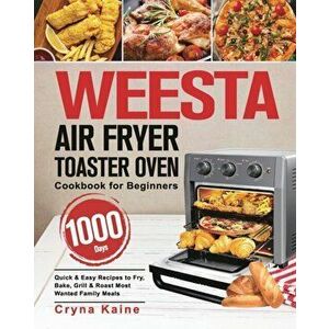 WEESTA Air Fryer Toaster Oven Cookbook for Beginners: 1000-Day Quick & Easy Recipes to Fry, Bake, Grill & Roast Most Wanted Family Meals - Cryna Kaine imagine