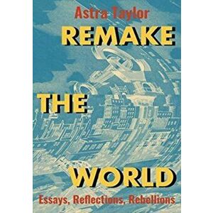 Remake the World: Essays, Reflections, Rebellions, Paperback - Astra Taylor imagine