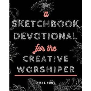A Sketchbook Devotional for the Creative Worshiper, Paperback - Laura E. Gomez imagine