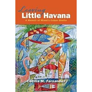 Leaving Little Havana: A Memoir of Miami's Cuban Ghetto, Paperback - Cecilia M. Fernandez imagine