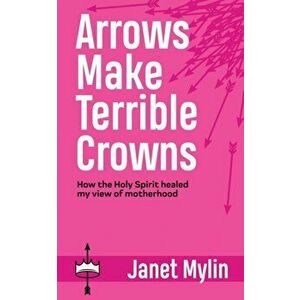 Arrows Make Terrible Crowns: How the Holy Spirit Healed My View of Motherhood, Paperback - Janet Mylin imagine