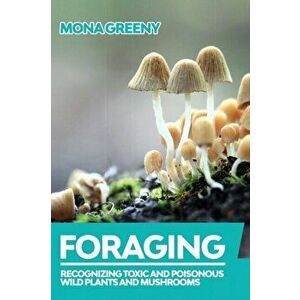 Foraging: Recognizing Toxic and Poisonous Wild Plants and Mushrooms, Paperback - Mona Greeny imagine