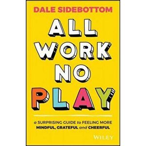 All Work No Play: A Surprising Guide to Feeling More Mindful, Grateful and Cheerful, Paperback - Dale Sidebottom imagine
