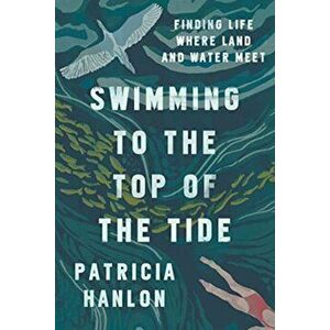 Swimming to the Top of the Tide: Finding Life Where Land and Water Meet, Paperback - Patricia Hanlon imagine