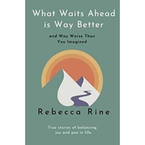 What Waits Ahead is Way Better... and Way Worse Than You Imagined: True stories of balancing joy and poo in life. - Rebecca Rine imagine