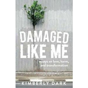 Damaged Like Me: Essays on Love, Harm, and Transformation, Paperback - Kimberly Dark imagine