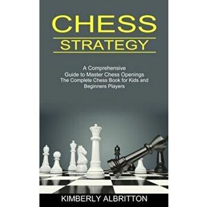 Chess Strategy: A Comprehensive Guide to Master Chess Openings (The Complete Chess Book for Kids and Beginners Players) - Kimberly Albritton imagine