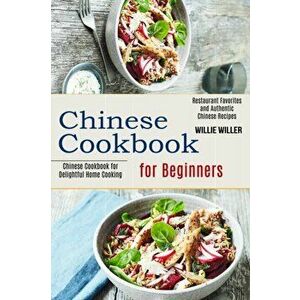 Chinese Cookbook for Beginners: Restaurant Favorites and Authentic Chinese Recipes (Chinese Cookbook for Delightful Home Cooking) - Willie Willer imagine