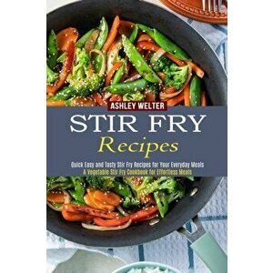 Stir Fry Recipes: A Vegetable Stir Fry Cookbook for Effortless Meals (Quick Easy and Tasty Stir Fry Recipes for Your Everyday Meals) - Ashley Welter imagine