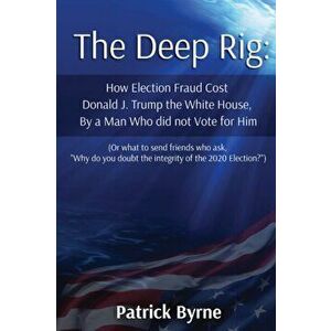 The Deep Rig: How Election Fraud Cost Donald J. Trump the White House, By a Man Who did not Vote for Him (or what to send friends wh - Patrick M. Byrn imagine