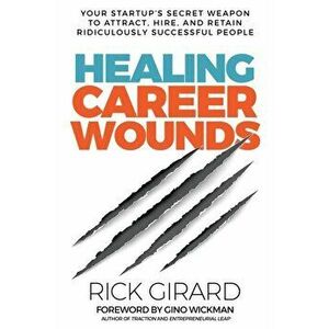 Healing Career Wounds: Your Start-up's Secret Weapon to Attract, Hire, and Retain Ridiculously Successful People - Rick Girard imagine