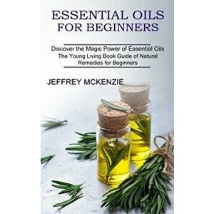 Essential Oils for Beginners: The Young Living Book Guide of Natural Remedies for Beginners (Discover the Magic Power of Essential Oils) - Jeffrey McK imagine