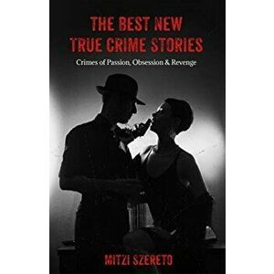The Best New True Crime Stories: Crimes of Passion, Obsession & Revenge, Paperback - Mitzi Szereto imagine