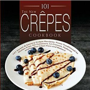 The New Crepes Cookbook: 101 Sweet and Savory Crepe Recipes, from Traditional to Gluten-Free, for Cuisinart, LeCrueset, Paderno and Eurolux Cre - Isab imagine