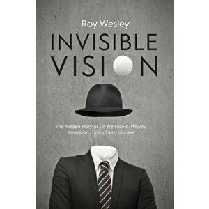 Invisible Vision: The hidden story of Dr. Newton K. Wesley, American contact lens pioneer, Paperback - Roy Wesley imagine