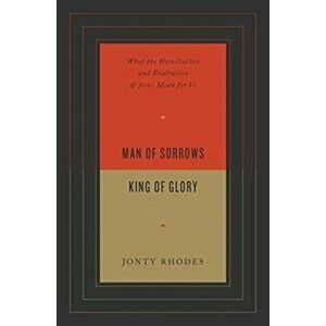 Man of Sorrows, King of Glory: What the Humiliation and Exaltation of Jesus Mean for Us, Paperback - Jonty Rhodes imagine