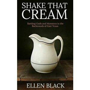 Shake That Cream: Battling Gods and Monsters in the Backwoods of East Texas, Paperback - Ellen Black imagine