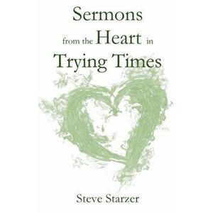 Sermons from the Heart in Trying Times, Paperback - Steve Starzer imagine