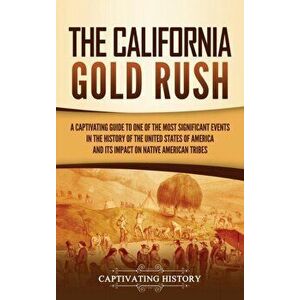 The California Gold Rush: A Captivating Guide to One of the Most Significant Events in the History of the United States of America and Its Impac - Cap imagine