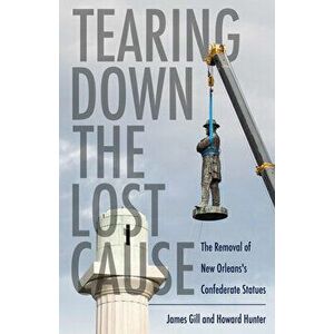 Tearing Down the Lost Cause: The Removal of New Orleans's Confederate Statues, Hardcover - James Gill imagine