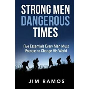 Strong Men Dangerous Times: Five Essentials Every Man Must Possess to Change His World, Paperback - Jim Ramos imagine