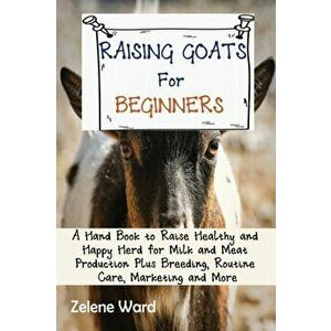 Raising Goats for Beginners: A Hand Book to Raise Healthy and Happy Herd for Milk and Meat Production Plus Breeding, Routine Care, Marketing and Mo - imagine