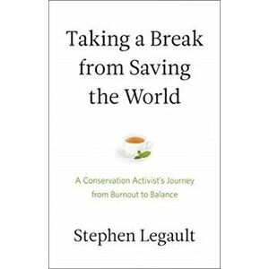 Taking a Break from Saving the World: A Conservation Activist's Journey from Burnout to Balance, Paperback - Stephen Legault imagine