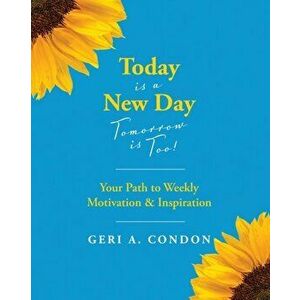 Today is a New Day-Tomorrow is Too!: Your Path to Weekly Motivation & Inspiration, Paperback - Geri A. Condon imagine