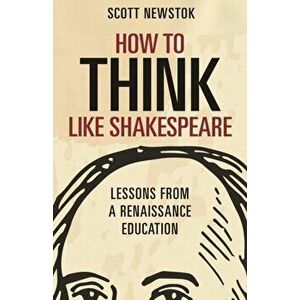 How to Think Like Shakespeare: Lessons from a Renaissance Education, Paperback - Scott Newstok imagine
