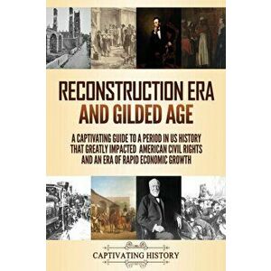 Reconstruction Era and Gilded Age: A Captivating Guide to a Period in US History That Greatly Impacted American Civil Rights and an Era of Rapid Econo imagine