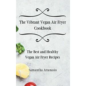 The Vibrant Vegan Air Fryer Cookbook: The Best and Healthy Vegan Air Fryer Recipes, Hardcover - Samantha Attanasio imagine