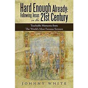 Hard Enough Already: Following Jesus in the 21St Century: Teachable Moments from the World's Most Famous Sermon - Johnny White imagine