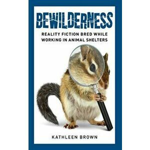 Bewilderness: Reality Fiction Bred While Working in Animal Shelters, Paperback - Kathleen Brown imagine