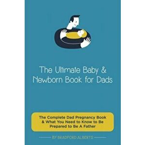 The Ultimate Baby & Newborn Book for Dads - The Complete Dad Pregnancy Book & What You Need to Know to Be Prepared to Be A Father - Bradford Alberts imagine