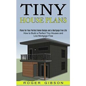 Tiny House Plans: How to Build a Perfect Tiny Houses and Live Mortgage Free (Plans for Your Perfect Home Design and a Mortgage Free Life - Roger Gibso imagine