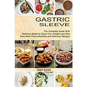 Gastric Sleeve: The Complete Guide With Delicious Meals to Enjoy Your Weight Loss Diet (Easy Meal Plans, effortless and Delicious Reci - Terry Slater imagine