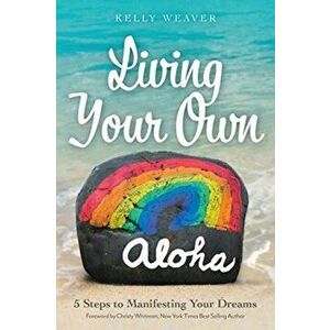 Living Your Own Aloha: 5 Steps to Manifesting Your Dreams, Paperback - Kelly Weaver imagine