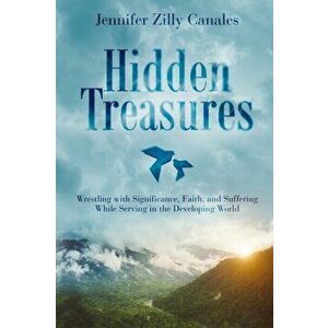 Hidden Treasures: Wrestling with Significance, Faith, and Suffering While Serving in the Developing World, Paperback - Jennifer Zilly Canales imagine