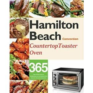 Hamilton Beach Convection Countertop Toaster Oven Cookbook for Beginners: 365 Days of Crispy, Easy and Healthy Recipes for Your Hamilton Beach Convect imagine