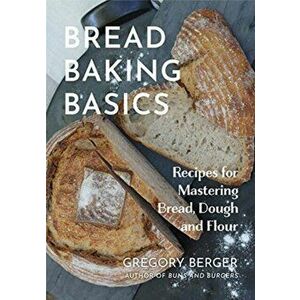Bread Baking Basics: Recipes for Mastering Bread, Dough and Flour (Making Bread for Beginners, Homemade Bread), Paperback - Gregory Berger imagine