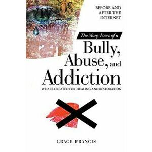 The Many Faces of a Bully, Abuse, and Addiction: Before and After the Internet We Are Created for Healing and Restoration - Grace Francis imagine