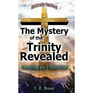 The Mystery of the Trinity Revealed: Unveiling the Triune God, Hardcover - T. R. Bosse imagine