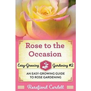 Rose to the Occasion: An Easy-Growing Guide to Rose Gardening, Paperback - Rosefiend Cordell imagine