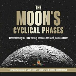 The Moon's Cyclical Phases: Understanding the Relationship Between the Earth, Sun and Moon - Astronomy Beginners' Guide Grade 4 - Children's Astro - * imagine