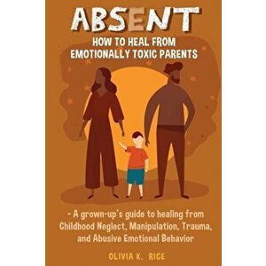 Absent: How to Heal from Emotionally Toxic Parents - A Grown-Up's Guide to Healing from Childhood Neglect, Manipulation, Traum - Olivia K. Rice imagine